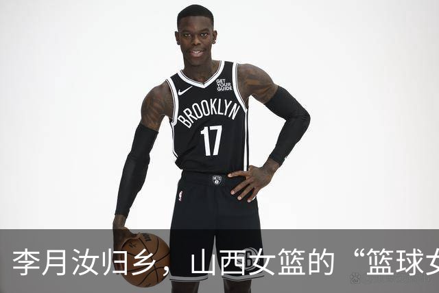 李月汝归乡，山西女篮的“篮球女神”闪亮登场！